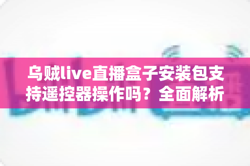 乌贼live直播盒子安装包支持遥控器操作吗?全面解析电视端遥控操作体验与使用指南 乌贼live直播盒子安装包支持遥控器操作吗?全面解析电视端遥控操作体验与使用指南