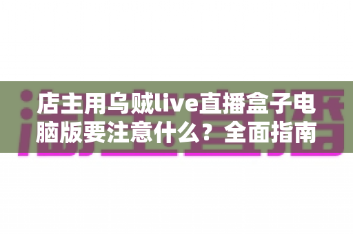 店主用乌贼live直播盒子电脑版要注意什么？全面指南助你直播带货少踩坑