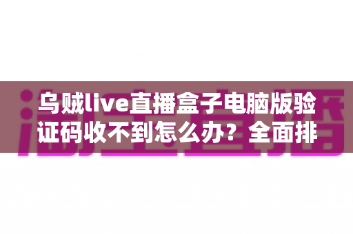 乌贼live直播盒子电脑版验证码收不到怎么办？全面排查与高效解决指南