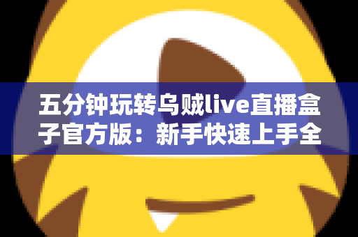 五分钟玩转乌贼live直播盒子官方版:新手快速上手全攻略,看直播从此不再迷路 五分钟玩转乌贼live直播盒子官方版:新手快速上手全攻略,看直播从此不再迷路