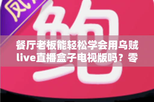 餐厅老板能轻松学会用乌贼live直播盒子电视版吗?零基础也能快速开播的实用指南 餐厅老板能轻松学会用乌贼live直播盒子电视版吗?零基础也能快速开播的实用指南