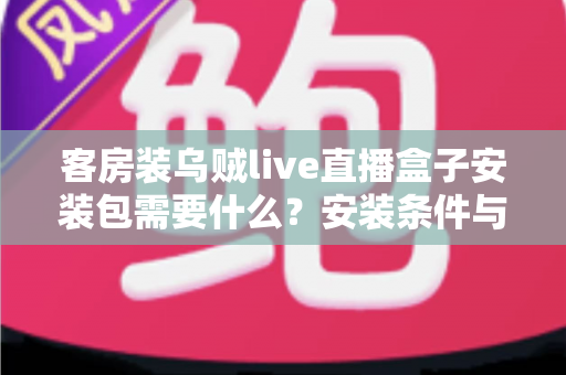 客房装乌贼live直播盒子安装包需要什么?安装条件与步骤全面解析 客房装乌贼live直播盒子安装包需要什么?安装条件与步骤全面解析