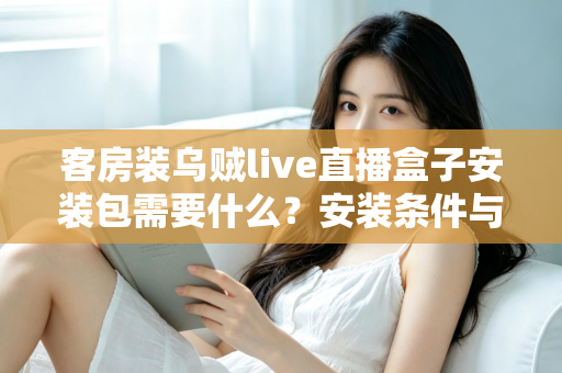 客房装乌贼live直播盒子安装包需要什么？安装条件与步骤全面解析