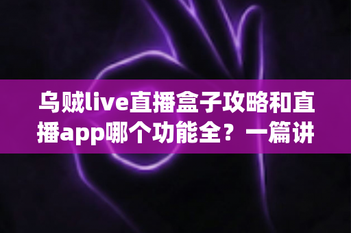乌贼live直播盒子攻略和直播app哪个功能全？一篇讲透功能差异、实用技巧与选择指南