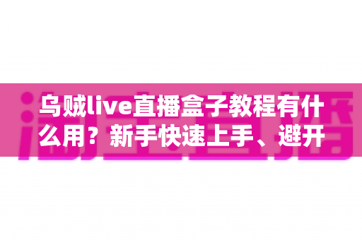 乌贼live直播盒子教程有什么用？新手快速上手、避开弯路的完整价值解析与实操指南