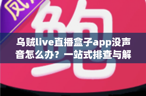 乌贼live直播盒子app没声音怎么办？一站式排查与解决全攻略
