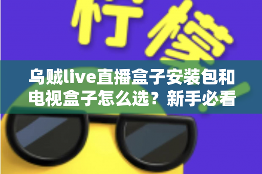 乌贼live直播盒子安装包和电视盒子怎么选？新手必看的安装与选购全攻略