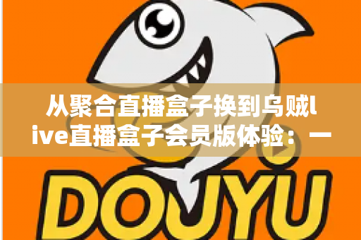 从聚合直播盒子换到乌贼live直播盒子会员版体验：一次真实换用后的深度评测与使用心得