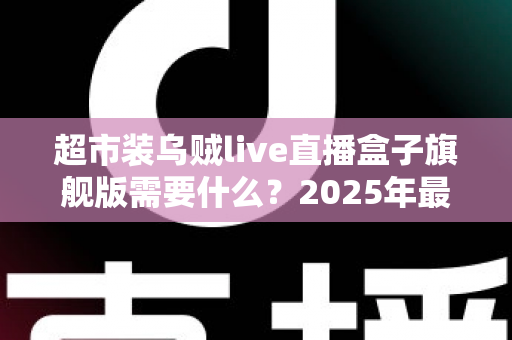 超市装乌贼live直播盒子旗舰版需要什么？2025年最新硬件、软件与资质配置一站式全攻略