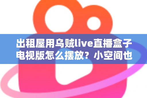 出租屋用乌贼live直播盒子电视版怎么摆放？小空间也能轻松打造舒适观影角的实用摆放指南