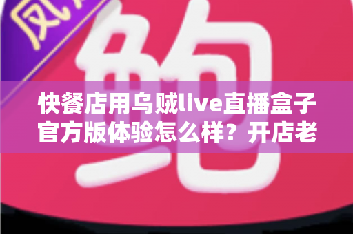 快餐店用乌贼live直播盒子官方版体验怎么样？开店老板必看的真实测评与引流全攻略