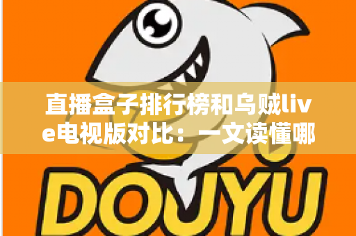 直播盒子排行榜和乌贼live电视版对比：一文读懂哪款直播方案更适合你的家庭娱乐