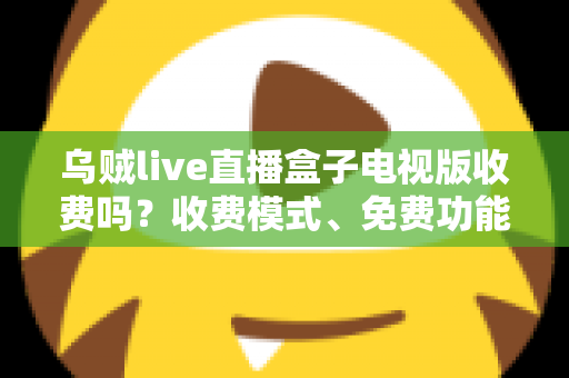 乌贼live直播盒子电视版收费吗？收费模式、免费功能与避坑指南全面解析