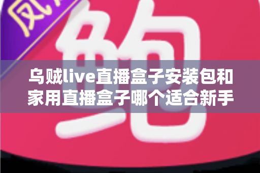 乌贼live直播盒子安装包和家用直播盒子哪个适合新手？新手主播入门选型全攻略