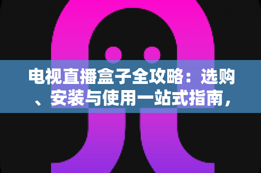 电视直播盒子全攻略：选购、安装与使用一站式指南，轻松畅享大屏直播体验