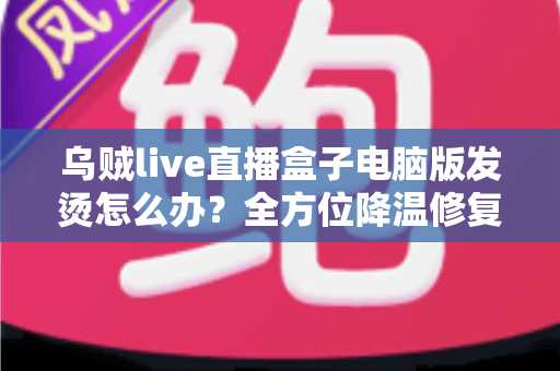 乌贼live直播盒子电脑版发烫怎么办?全方位降温修复攻略与预防指南大公开 乌贼live直播盒子电脑版发烫怎么办?全方位降温修复攻略与预防指南大公开
