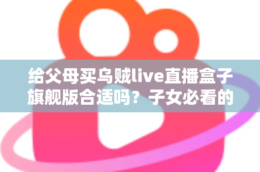 给父母买乌贼live直播盒子旗舰版合适吗？子女必看的选购分析与实用指南