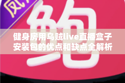 健身房用乌贼live直播盒子安装包的优点和缺点全解析：健身经营者必读的采购决策指南