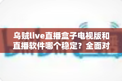 乌贼live直播盒子电视版和直播软件哪个稳定？全面对比解析两大观看方式的流畅度差异