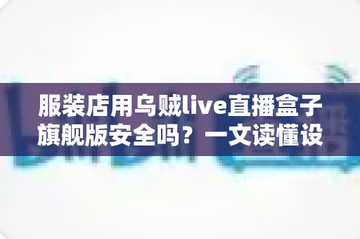 服装店用乌贼live直播盒子旗舰版安全吗?一文读懂设备安全与使用指南 服装店用乌贼live直播盒子旗舰版安全吗?一文读懂设备安全与使用指南
