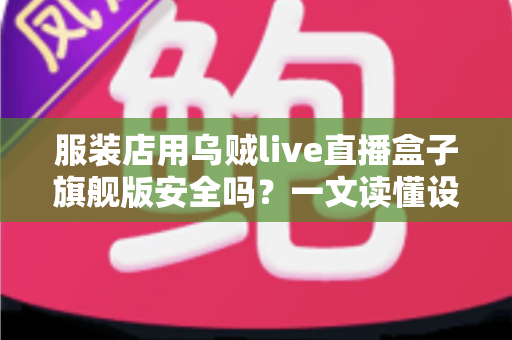 服装店用乌贼live直播盒子旗舰版安全吗?一文读懂设备安全与使用指南 服装店用乌贼live直播盒子旗舰版安全吗?一文读懂设备安全与使用指南