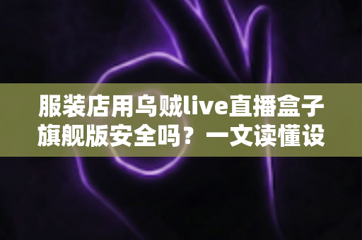 服装店用乌贼live直播盒子旗舰版安全吗？一文读懂设备安全与使用指南