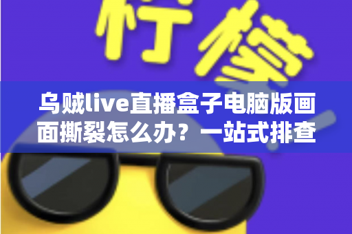 乌贼live直播盒子电脑版画面撕裂怎么办？一站式排查修复指南，轻松恢复丝滑流畅的观看与直播体验