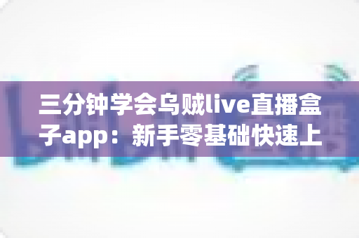 三分钟学会乌贼live直播盒子app:新手零基础快速上手完整指南 三分钟学会乌贼live直播盒子app:新手零基础快速上手完整指南