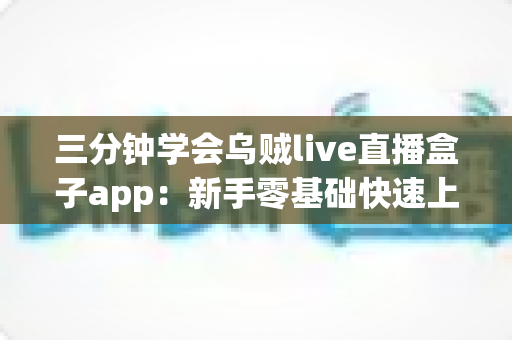 三分钟学会乌贼live直播盒子app:新手零基础快速上手完整指南 三分钟学会乌贼live直播盒子app:新手零基础快速上手完整指南