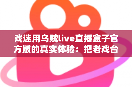 戏迷用乌贼live直播盒子官方版的真实体验:把老戏台搬进客厅的高清新选择 戏迷用乌贼live直播盒子官方版的真实体验:把老戏台搬进客厅的高清新选择