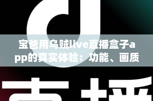 宝爸用乌贼live直播盒子app的真实体验:功能、画质与日常使用全解析,新手爸爸值得一试吗? 宝爸用乌贼live直播盒子app的真实体验:功能、画质与日常使用全解析,新手爸爸值得一试吗?