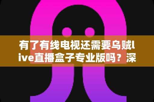 有了有线电视还需要乌贼live直播盒子专业版吗?深度解析帮你做出明智选择 有了有线电视还需要乌贼live直播盒子专业版吗?深度解析帮你做出明智选择