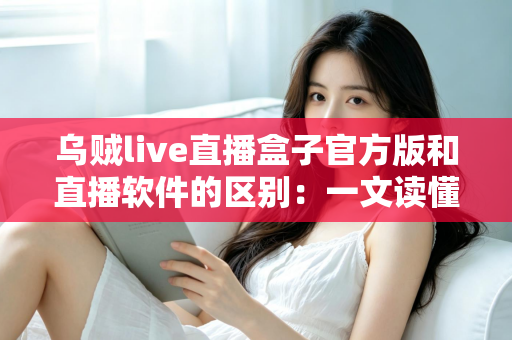 乌贼live直播盒子官方版和直播软件的区别：一文读懂直播工具如何选择
