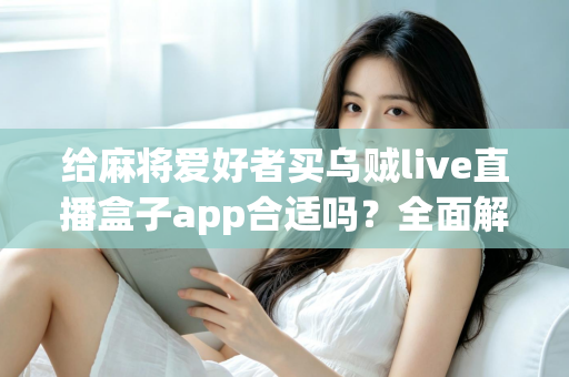 给麻将爱好者买乌贼live直播盒子app合适吗?全面解析麻将直播App的价值、风险与理性选购指南 给麻将爱好者买乌贼live直播盒子app合适吗?全面解析麻将直播App的价值、风险与理性选购指南