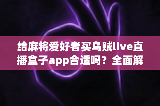 给麻将爱好者买乌贼live直播盒子app合适吗？全面解析麻将直播App的价值、风险与理性选购指南