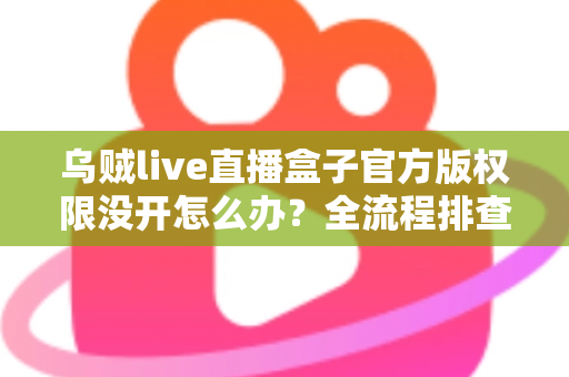 乌贼live直播盒子官方版权限没开怎么办?全流程排查指南与实用解决方案一网打尽 乌贼live直播盒子官方版权限没开怎么办?全流程排查指南与实用解决方案一网打尽