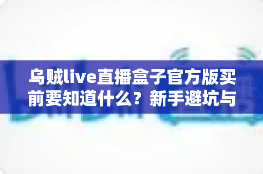 乌贼live直播盒子官方版买前要知道什么？新手避坑与选购全攻略