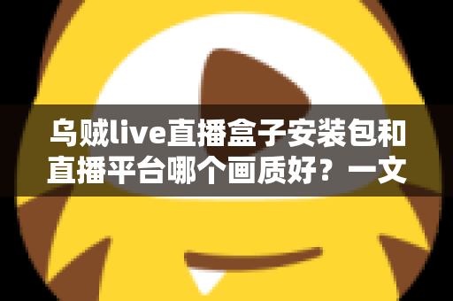 乌贼live直播盒子安装包和直播平台哪个画质好?一文看懂高清直播选择的全部门道 乌贼live直播盒子安装包和直播平台哪个画质好?一文看懂高清直播选择的全部门道