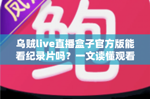 乌贼live直播盒子官方版能看纪录片吗?一文读懂观看渠道与实用指南 乌贼live直播盒子官方版能看纪录片吗?一文读懂观看渠道与实用指南