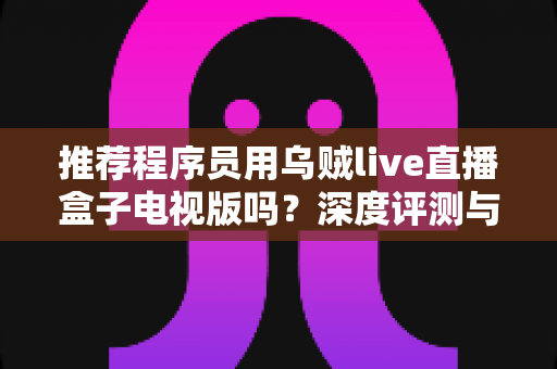 推荐程序员用乌贼live直播盒子电视版吗?深度评测与实用选购指南 推荐程序员用乌贼live直播盒子电视版吗?深度评测与实用选购指南