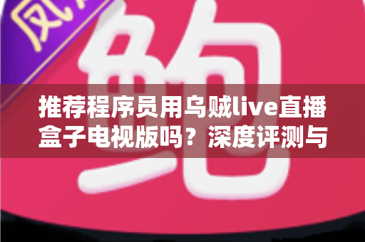 推荐程序员用乌贼live直播盒子电视版吗？深度评测与实用选购指南