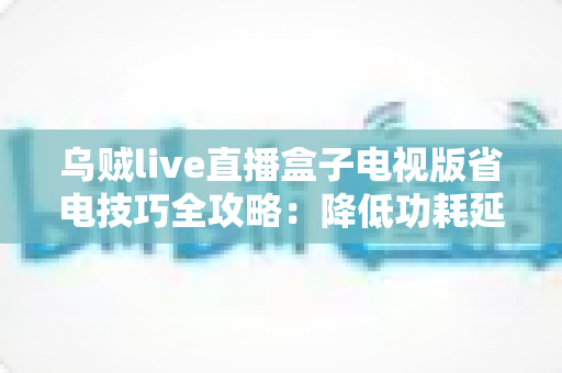 乌贼live直播盒子电视版省电技巧全攻略:降低功耗延长寿命,畅享高清直播不间断 乌贼live直播盒子电视版省电技巧全攻略:降低功耗延长寿命,畅享高清直播不间断