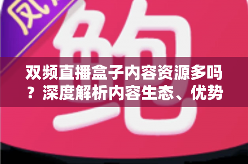 双频直播盒子内容资源多吗？深度解析内容生态、优势与选购全攻略
