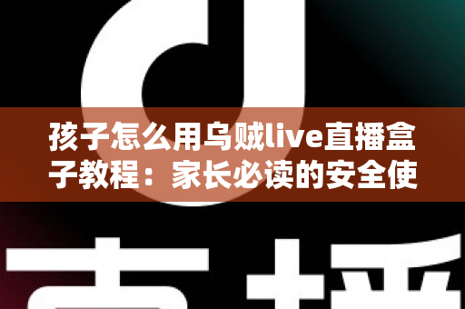 孩子怎么用乌贼live直播盒子教程:家长必读的安全使用与实操全指南 孩子怎么用乌贼live直播盒子教程:家长必读的安全使用与实操全指南