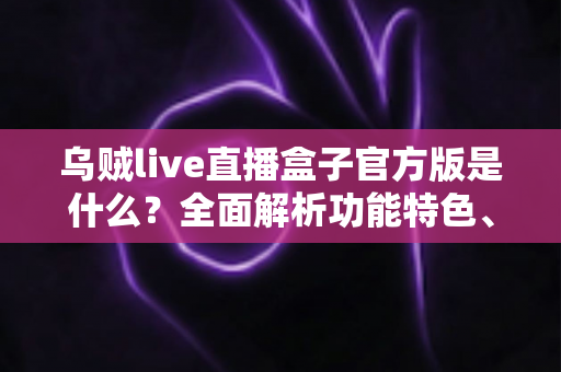 乌贼live直播盒子官方版是什么?全面解析功能特色、下载方法与安全使用指南 乌贼live直播盒子官方版是什么?全面解析功能特色、下载方法与安全使用指南