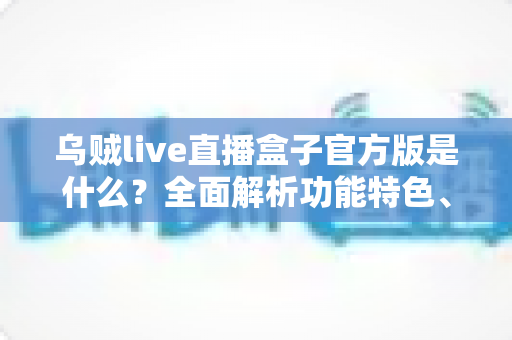 乌贼live直播盒子官方版是什么？全面解析功能特色、下载方法与安全使用指南
