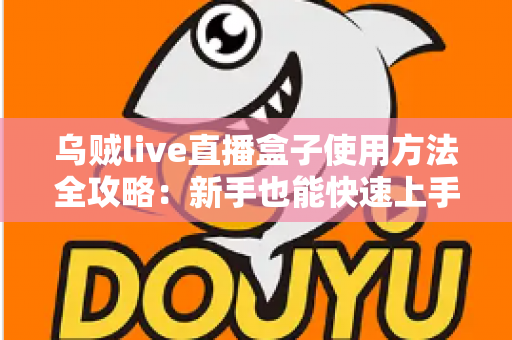 乌贼live直播盒子使用方法全攻略：新手也能快速上手的直播平台完整操作指南