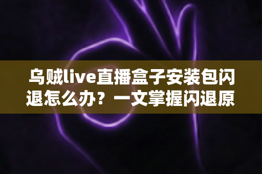 乌贼live直播盒子安装包闪退怎么办？一文掌握闪退原因与高效修复方案