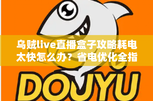 乌贼live直播盒子攻略耗电太快怎么办?省电优化全指南助你畅享直播不断电 乌贼live直播盒子攻略耗电太快怎么办?省电优化全指南助你畅享直播不断电