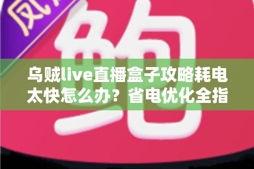 乌贼live直播盒子攻略耗电太快怎么办?省电优化全指南助你畅享直播不断电 乌贼live直播盒子攻略耗电太快怎么办?省电优化全指南助你畅享直播不断电